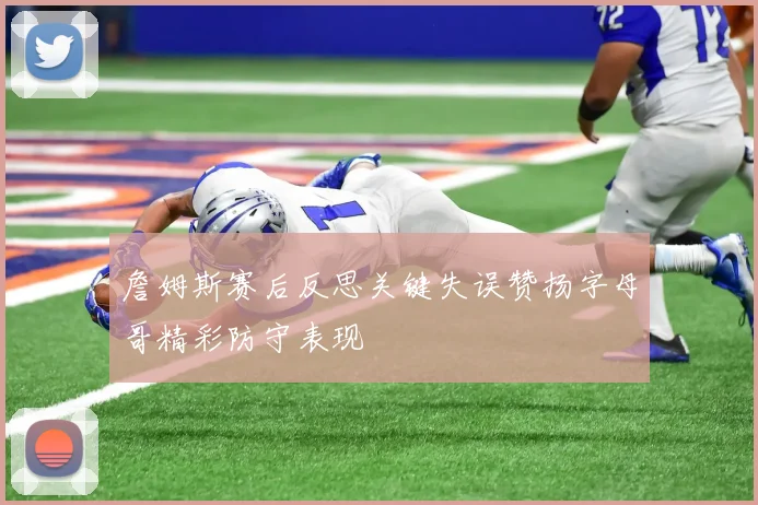 詹姆斯赛后反思关键失误赞扬字母哥精彩防守表现