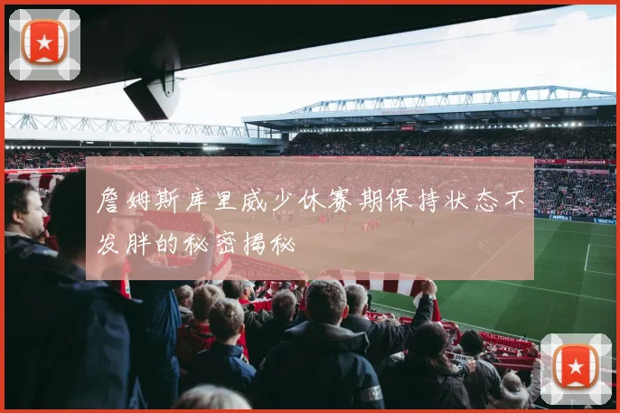 詹姆斯库里威少休赛期保持状态不发胖的秘密揭秘