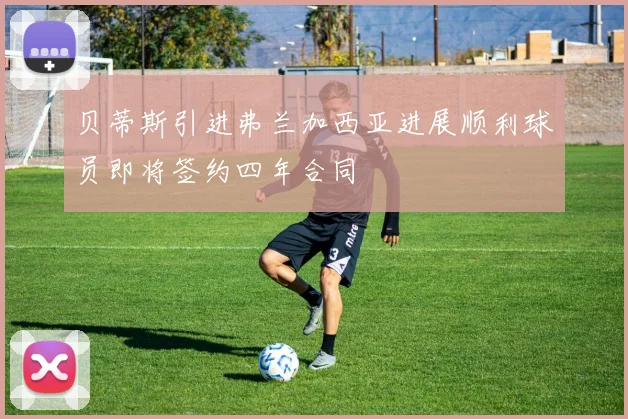 贝蒂斯引进弗兰加西亚进展顺利球员即将签约四年合同