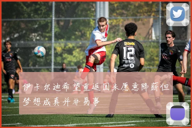 伊卡尔迪希望重返国米愿意降薪但梦想成真并非易事