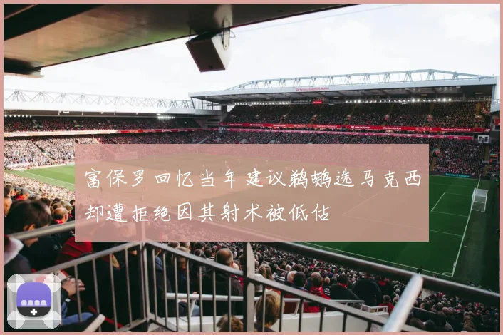 富保罗回忆当年建议鹈鹕选马克西却遭拒绝因其射术被低估