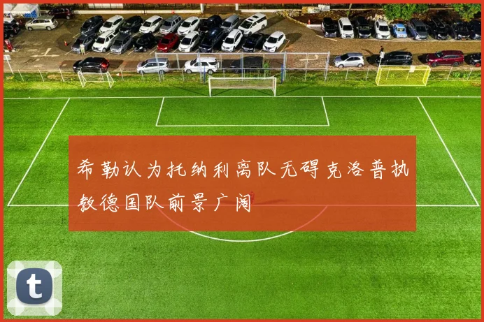 希勒认为托纳利离队无碍克洛普执教德国队前景广阔