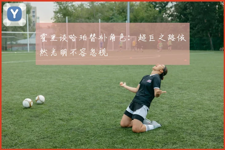 霍里谈哈珀替补角色：超巨之路依然光明不容忽视