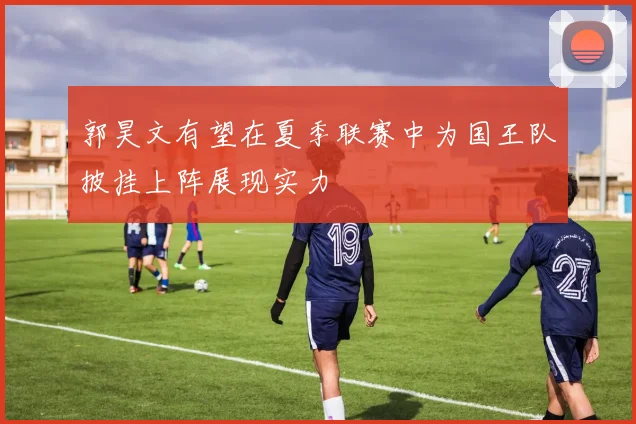 郭昊文有望在夏季联赛中为国王队披挂上阵展现实力