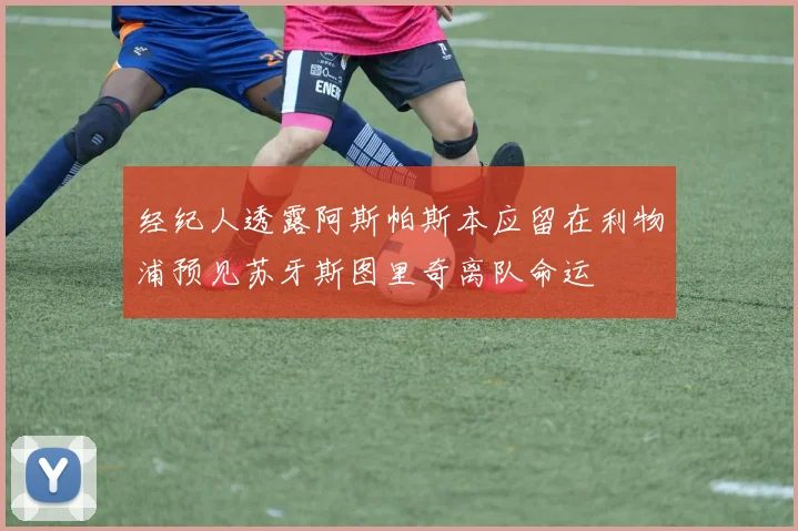 经纪人透露阿斯帕斯本应留在利物浦预见苏牙斯图里奇离队命运