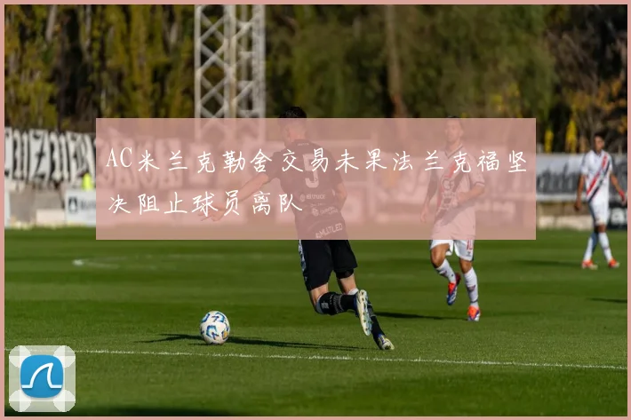 AC米兰克勒舍交易未果法兰克福坚决阻止球员离队