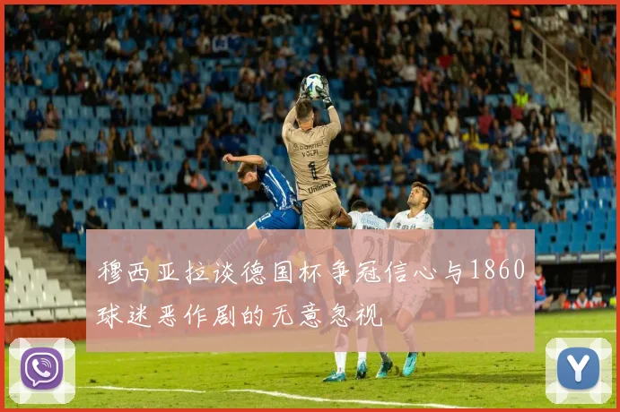 穆西亚拉谈德国杯争冠信心与1860球迷恶作剧的无意忽视