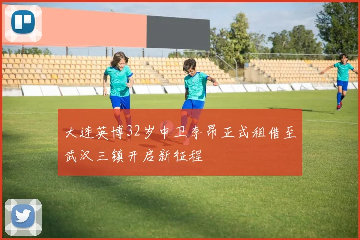 大连英博32岁中卫李昂正式租借至武汉三镇开启新征程