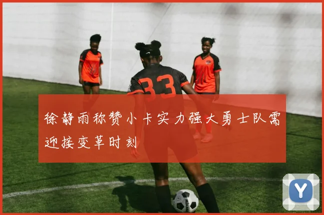 徐静雨称赞小卡实力强大勇士队需迎接变革时刻