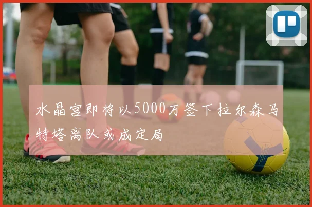 水晶宫即将以5000万签下拉尔森马特塔离队或成定局