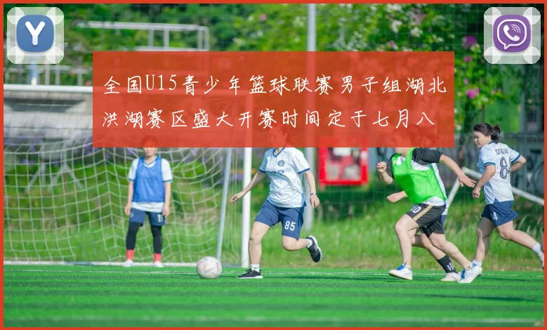 全国U15青少年篮球联赛男子组湖北洪湖赛区盛大开赛时间定于七月八日至十三日
