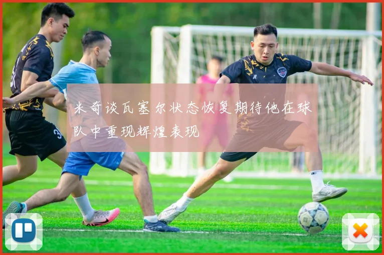 米奇谈瓦塞尔状态恢复期待他在球队中重现辉煌表现