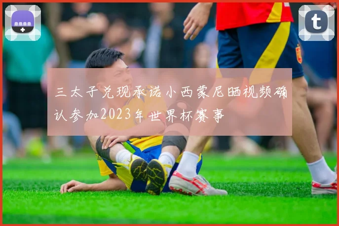 三太子兑现承诺小西蒙尼晒视频确认参加2023年世界杯赛事