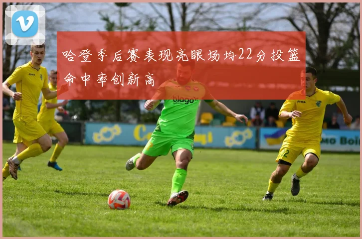 哈登季后赛表现亮眼场均22分投篮命中率创新高