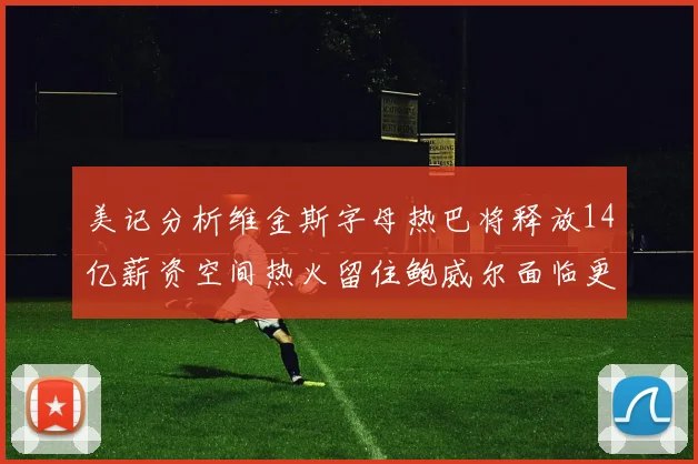 美记分析维金斯字母热巴将释放14亿薪资空间热火留住鲍威尔面临更大挑战