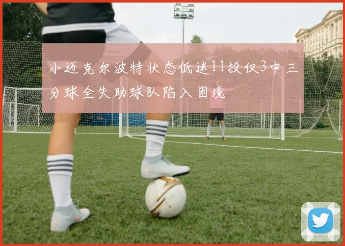 小迈克尔波特状态低迷11投仅3中三分球全失助球队陷入困境