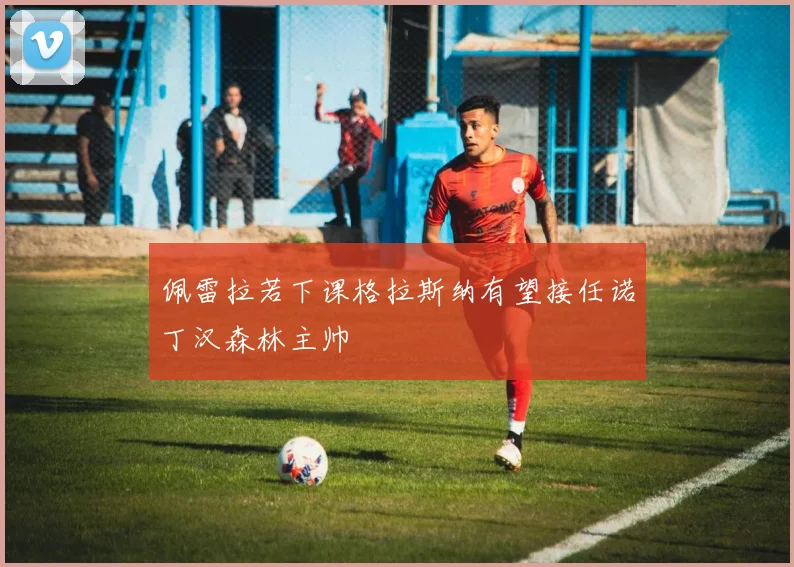 佩雷拉若下课格拉斯纳有望接任诺丁汉森林主帅