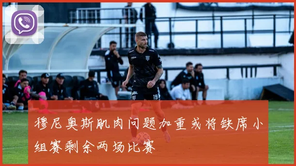 穆尼奥斯肌肉问题加重或将缺席小组赛剩余两场比赛