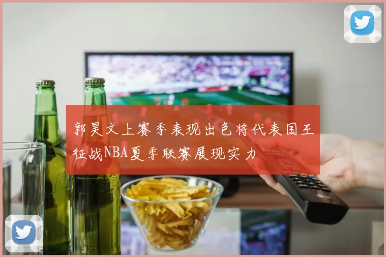 郭昊文上赛季表现出色将代表国王征战NBA夏季联赛展现实力