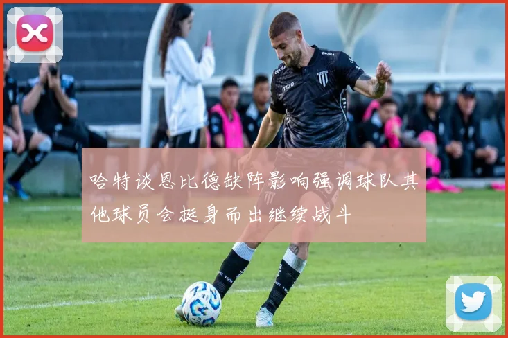 哈特谈恩比德缺阵影响强调球队其他球员会挺身而出继续战斗