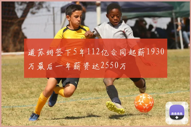 道苏姆签下5年112亿合同起薪1930万最后一年薪资达2550万