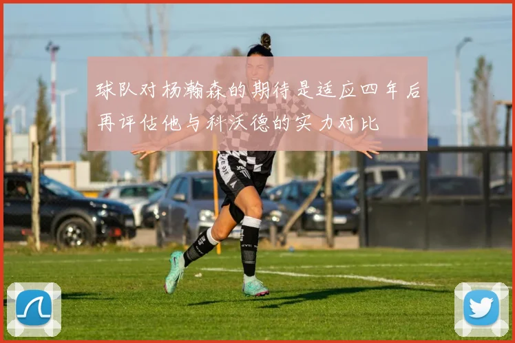 球队对杨瀚森的期待是适应四年后再评估他与科沃德的实力对比