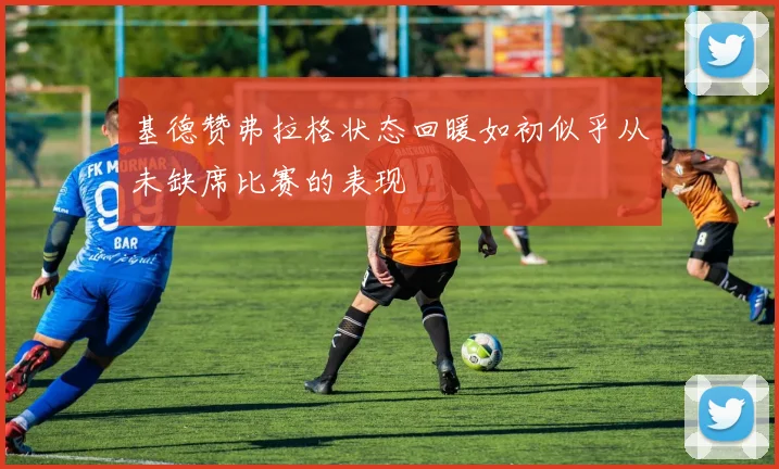 基德赞弗拉格状态回暖如初似乎从未缺席比赛的表现